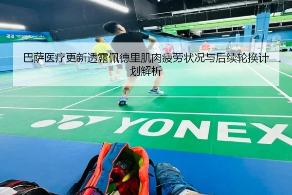 巴萨医疗更新透露佩德里肌肉疲劳状况与后续轮换计划解析