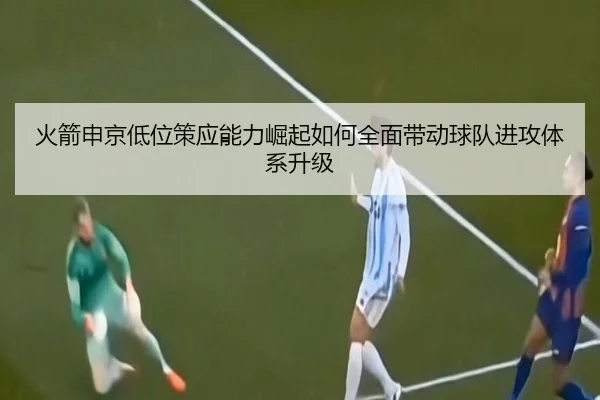 火箭申京低位策应能力崛起如何全面带动球队进攻体系升级