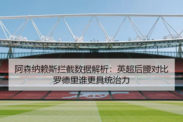 阿森纳赖斯拦截数据解析：英超后腰对比罗德里谁更具统治力