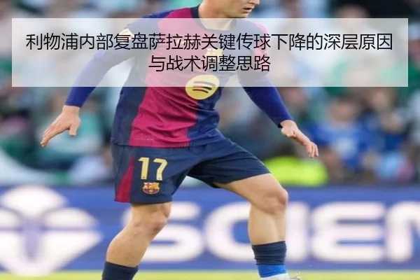 利物浦内部复盘萨拉赫关键传球下降的深层原因与战术调整思路