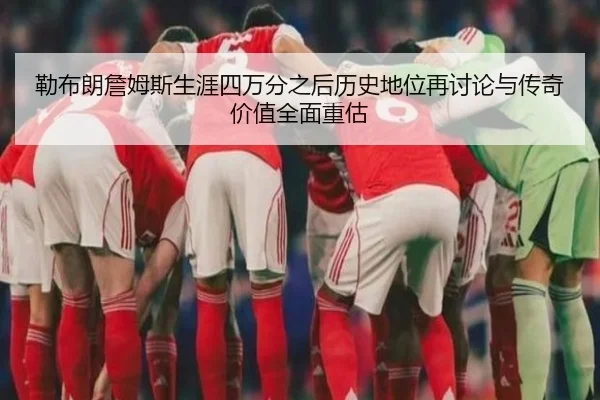勒布朗詹姆斯生涯四万分之后历史地位再讨论与传奇价值全面重估