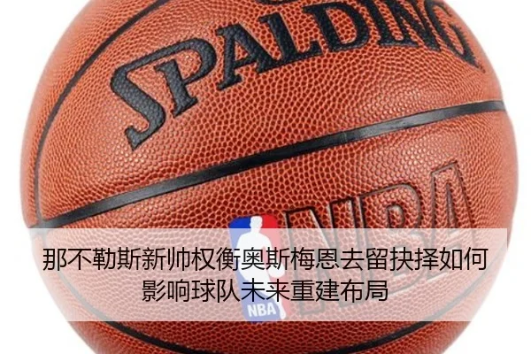 那不勒斯新帅权衡奥斯梅恩去留抉择如何影响球队未来重建布局