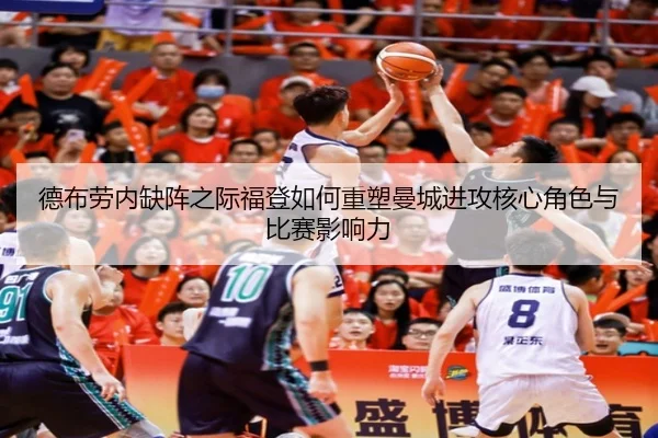 德布劳内缺阵之际福登如何重塑曼城进攻核心角色与比赛影响力
