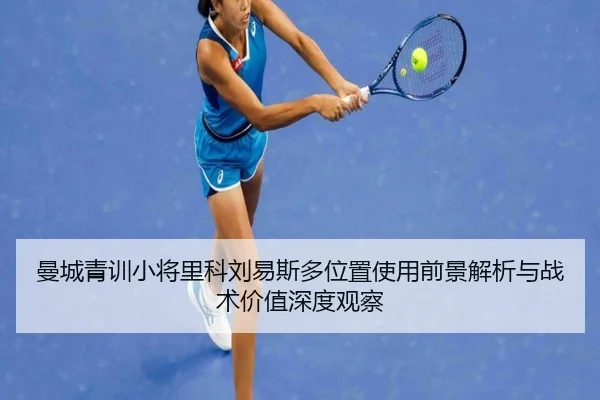 曼城青训小将里科刘易斯多位置使用前景解析与战术价值深度观察